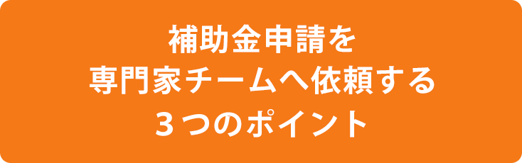 補助金申請を専門家チームへ依頼する３つのポイント